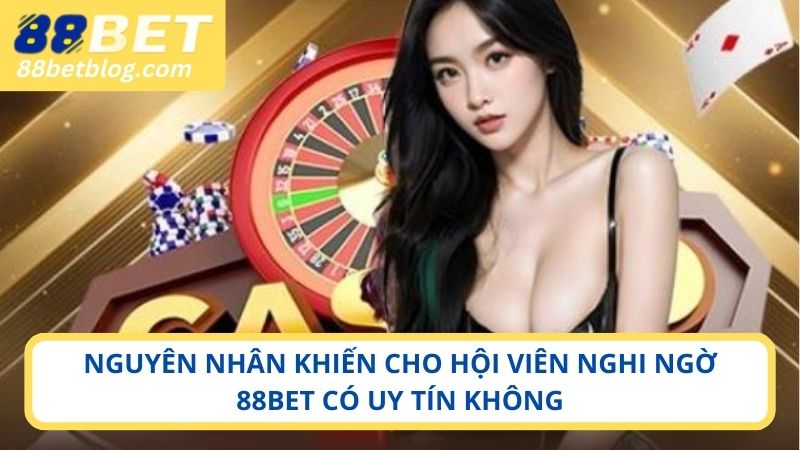 Nguyên nhân khiến cho hội viên nghi ngờ 88BET có uy tín không