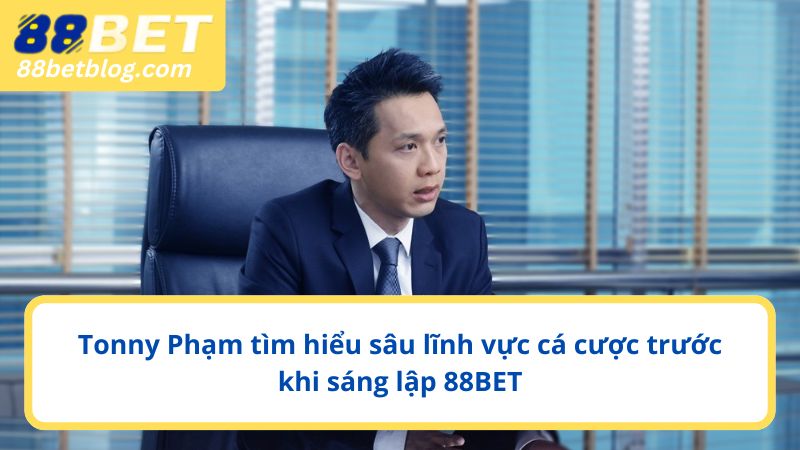 Tonny Phạm tìm hiểu sâu lĩnh vực cá cược trước khi sáng lập 88BET